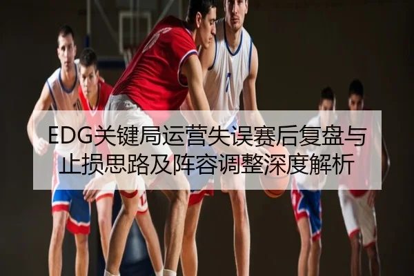 EDG关键局运营失误赛后复盘与止损思路及阵容调整深度解析