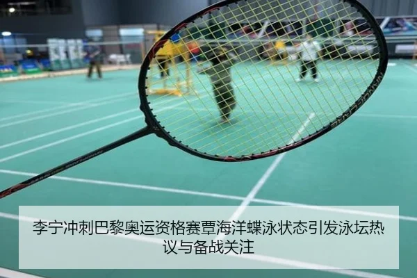 李宁冲刺巴黎奥运资格赛覃海洋蝶泳状态引发泳坛热议与备战关注