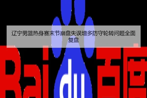 辽宁男篮热身赛末节崩盘失误增多防守轮转问题全面复盘