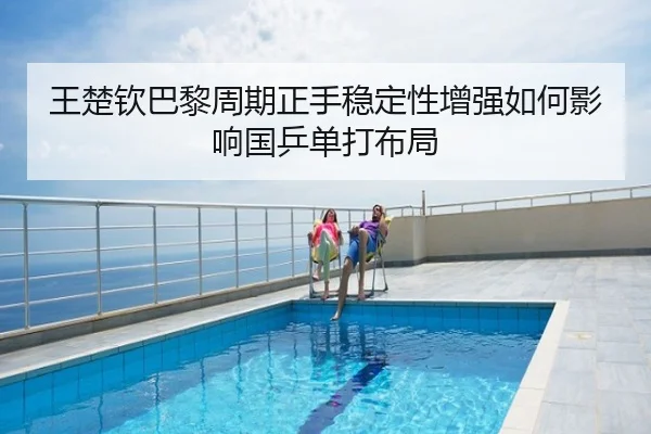 王楚钦巴黎周期正手稳定性增强如何影响国乒单打布局