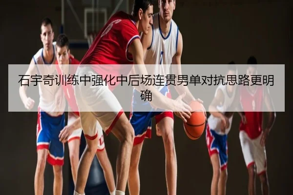 石宇奇训练中强化中后场连贯男单对抗思路更明确