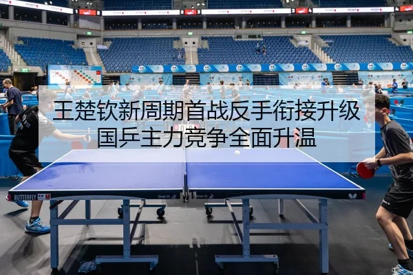 王楚钦新周期首战反手衔接升级 国乒主力竞争全面升温