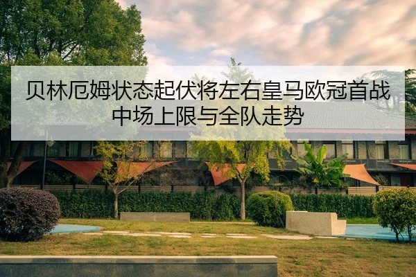 贝林厄姆状态起伏将左右皇马欧冠首战中场上限与全队走势