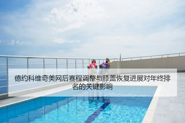 德约科维奇美网后赛程调整与膝盖恢复进展对年终排名的关键影响